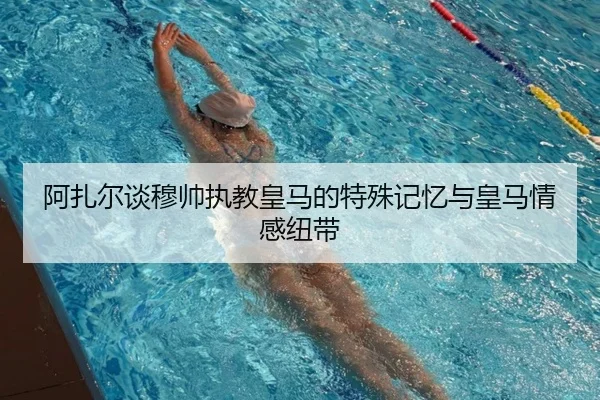 阿扎尔谈穆帅执教皇马的特殊记忆与皇马情感纽带